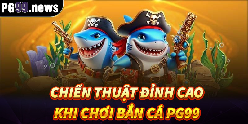 Những chiến thuật đỉnh cao khi chơi bắn cá PG99
